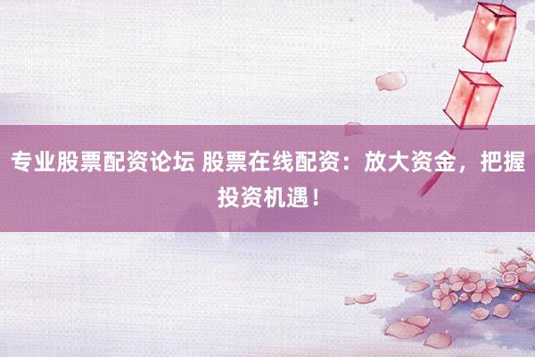 专业股票配资论坛 股票在线配资：放大资金，把握投资机遇！