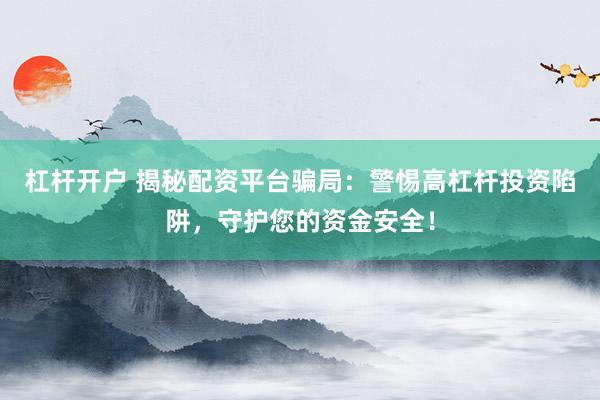 杠杆开户 揭秘配资平台骗局：警惕高杠杆投资陷阱，守护您的资金安全！