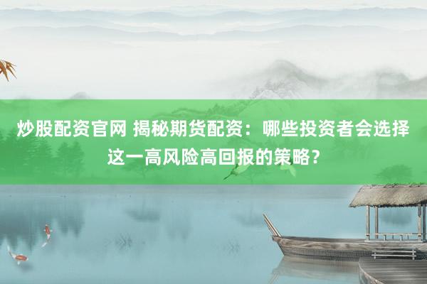 炒股配资官网 揭秘期货配资：哪些投资者会选择这一高风险高回报的策略？
