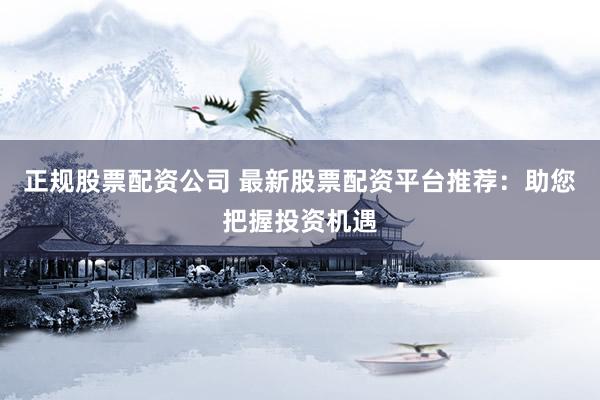 正规股票配资公司 最新股票配资平台推荐：助您把握投资机遇