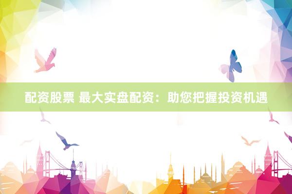 配资股票 最大实盘配资：助您把握投资机遇