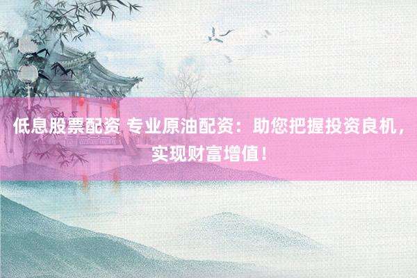 低息股票配资 专业原油配资：助您把握投资良机，实现财富增值！