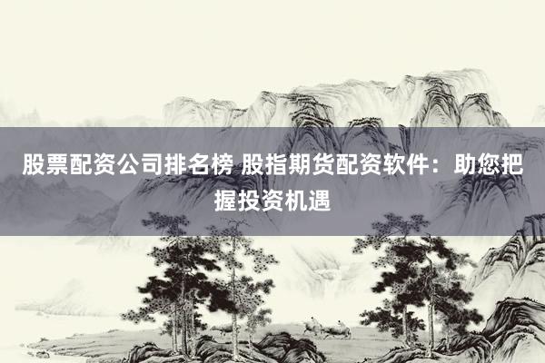 股票配资公司排名榜 股指期货配资软件：助您把握投资机遇