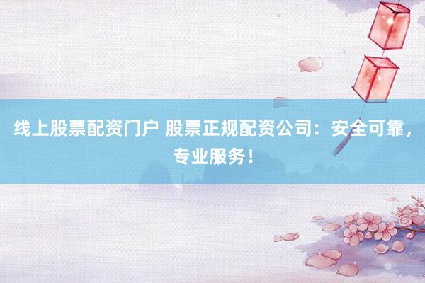 线上股票配资门户 股票正规配资公司：安全可靠，专业服务！