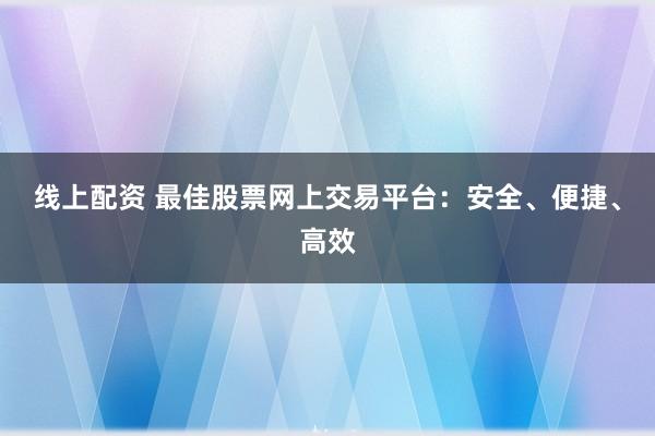 线上配资 最佳股票网上交易平台：安全、便捷、高效