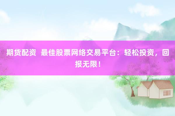 期货配资  最佳股票网络交易平台：轻松投资，回报无限！
