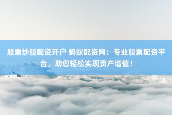 股票炒股配资开户 蚂蚁配资网：专业股票配资平台，助您轻松实现资产增值！