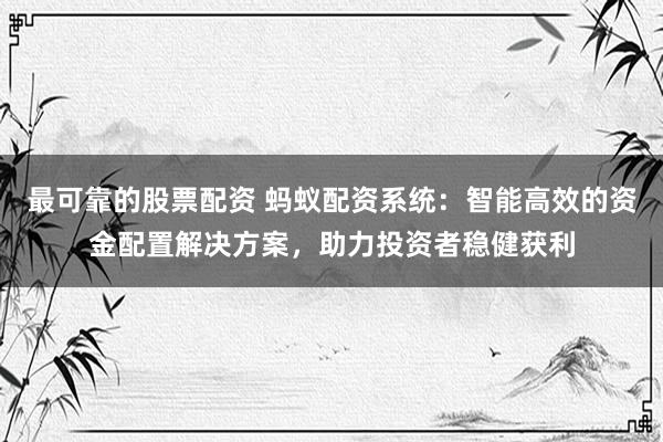 最可靠的股票配资 蚂蚁配资系统：智能高效的资金配置解决方案，助力投资者稳健获利