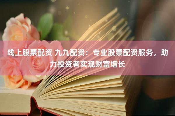 线上股票配资 九九配资：专业股票配资服务，助力投资者实现财富增长