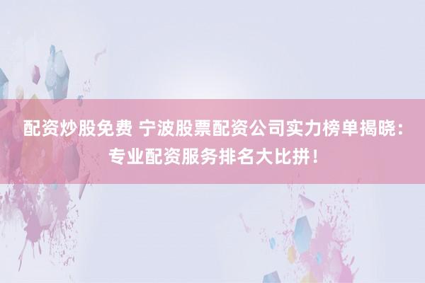 配资炒股免费 宁波股票配资公司实力榜单揭晓：专业配资服务排名大比拼！