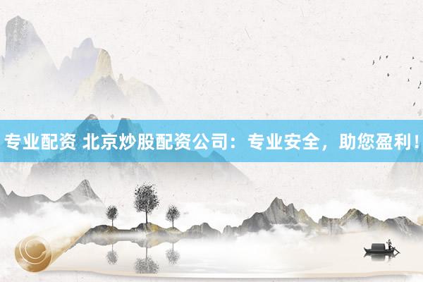 专业配资 北京炒股配资公司：专业安全，助您盈利！