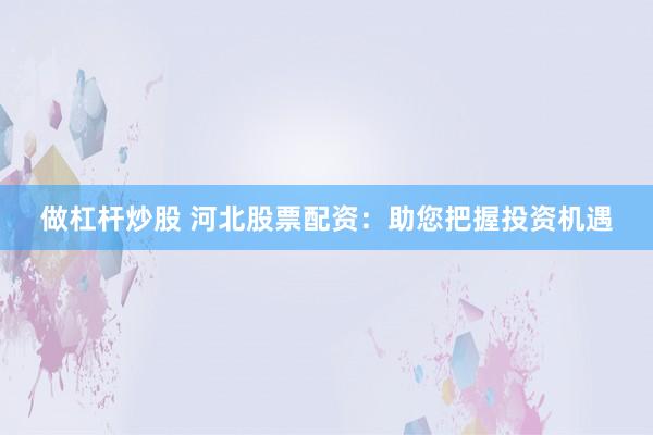 做杠杆炒股 河北股票配资：助您把握投资机遇