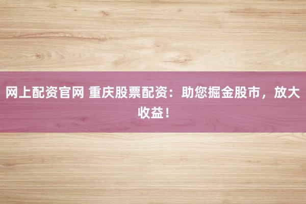 网上配资官网 重庆股票配资：助您掘金股市，放大收益！