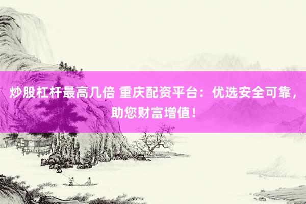 炒股杠杆最高几倍 重庆配资平台：优选安全可靠，助您财富增值！
