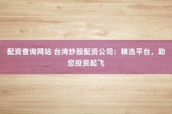 配资查询网站 台湾炒股配资公司：精选平台，助您投资起飞