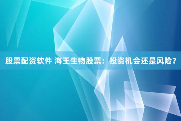 股票配资软件 海王生物股票：投资机会还是风险？