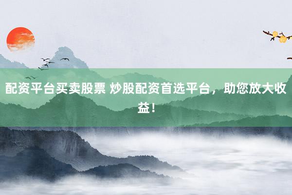 配资平台买卖股票 炒股配资首选平台，助您放大收益！