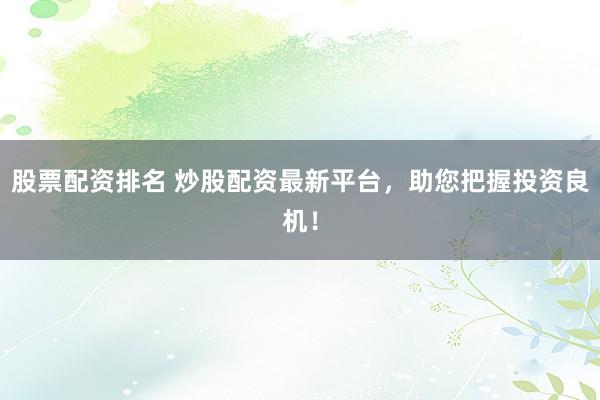 股票配资排名 炒股配资最新平台，助您把握投资良机！