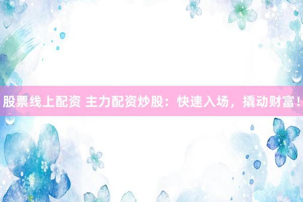 股票线上配资 主力配资炒股：快速入场，撬动财富！