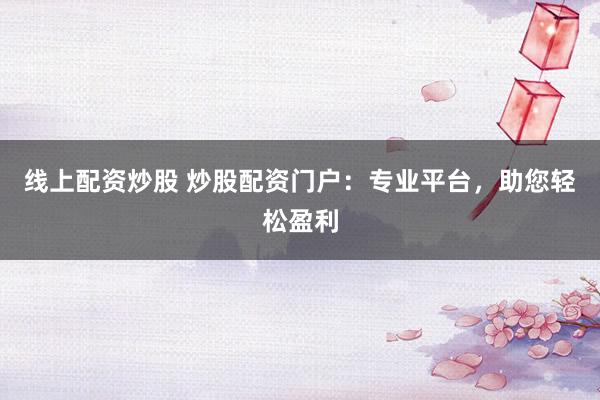 线上配资炒股 炒股配资门户：专业平台，助您轻松盈利