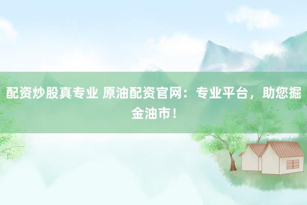 配资炒股真专业 原油配资官网：专业平台，助您掘金油市！