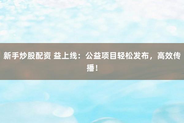 新手炒股配资 益上线:公益项目轻松发布,高效传播!