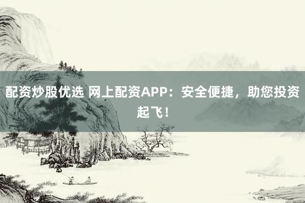 配资炒股优选 网上配资APP:安全便捷,助您投资起飞!
