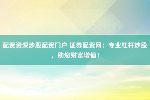 配资资深炒股配资门户 证券配资网:专业杠杆炒股,助您财富增值!