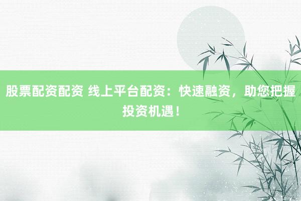 股票配资配资 线上平台配资：快速融资，助您把握投资机遇！