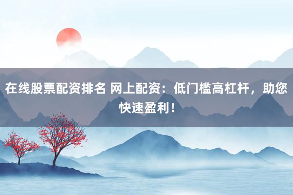 在线股票配资排名 网上配资：低门槛高杠杆，助您快速盈利！