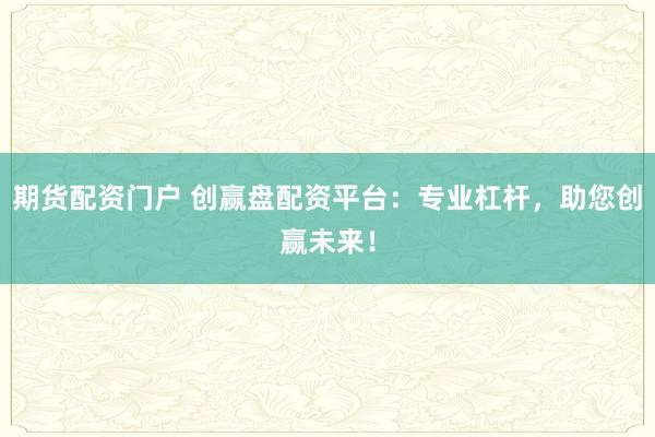 期货配资门户 创赢盘配资平台：专业杠杆，助您创赢未来！