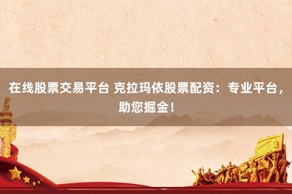 在线股票交易平台 克拉玛依股票配资:专业平台,助您掘金!