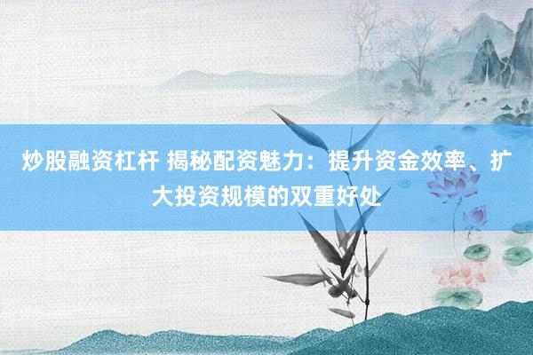 炒股融资杠杆 揭秘配资魅力：提升资金效率、扩大投资规模的双重好处