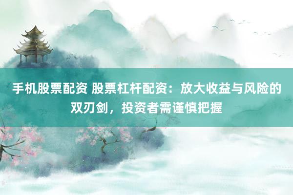 手机股票配资 股票杠杆配资：放大收益与风险的双刃剑，投资者需谨慎把握