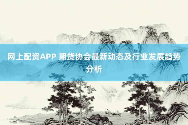 网上配资APP 期货协会最新动态及行业发展趋势分析