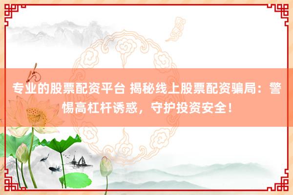 专业的股票配资平台 揭秘线上股票配资骗局：警惕高杠杆诱惑，守护投资安全！