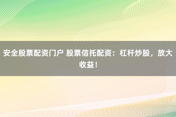 安全股票配资门户 股票信托配资:杠杆炒股,放大收益!
