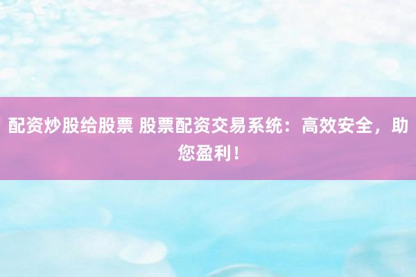 配资炒股给股票 股票配资交易系统：高效安全，助您盈利！