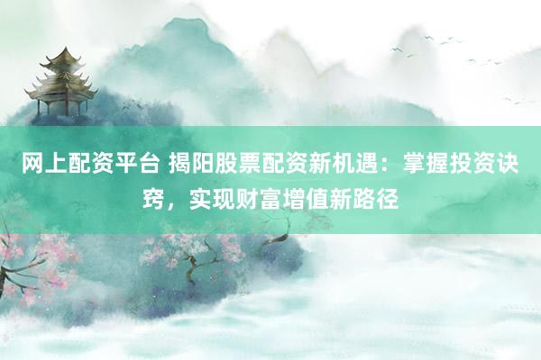 网上配资平台 揭阳股票配资新机遇：掌握投资诀窍，实现财富增值新路径