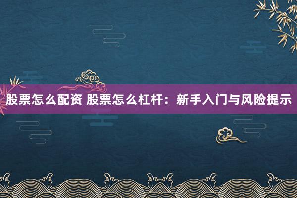 股票怎么配资 股票怎么杠杆：新手入门与风险提示