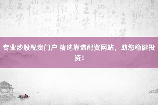 专业炒股配资门户 精选靠谱配资网站，助您稳健投资！
