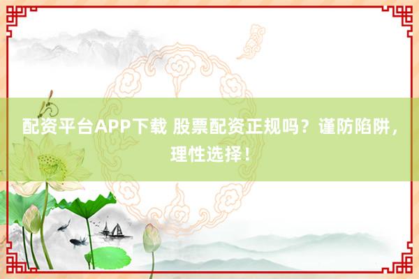 配资平台APP下载 股票配资正规吗？谨防陷阱，理性选择！