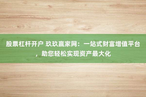 股票杠杆开户 玖玖赢家网：一站式财富增值平台，助您轻松实现资产最大化