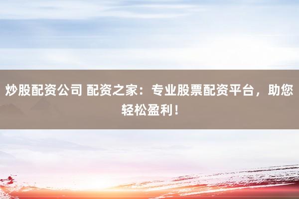 炒股配资公司 配资之家：专业股票配资平台，助您轻松盈利！
