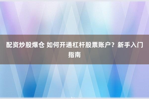 配资炒股爆仓 如何开通杠杆股票账户？新手入门指南