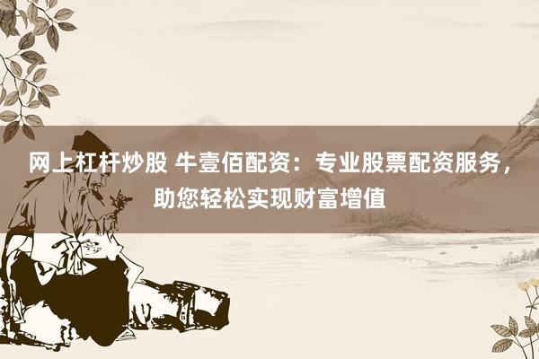 网上杠杆炒股 牛壹佰配资：专业股票配资服务，助您轻松实现财富增值