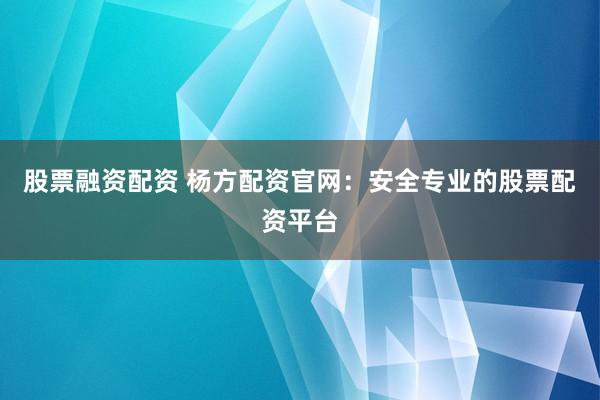 股票融资配资 杨方配资官网：安全专业的股票配资平台