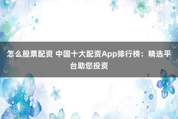 怎么股票配资 中国十大配资App排行榜:精选平台助您投资