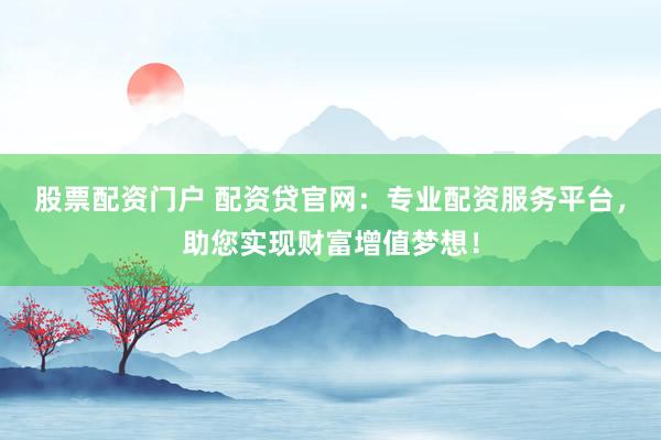 股票配资门户 配资贷官网:专业配资服务平台,助您实现财富增值梦想!