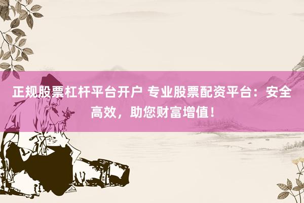 正规股票杠杆平台开户 专业股票配资平台:安全高效,助您财富增值!